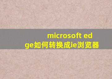 microsoft edge如何转换成ie浏览器